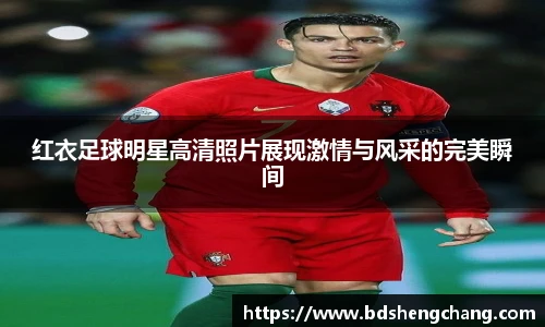 红衣足球明星高清照片展现激情与风采的完美瞬间